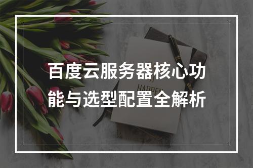 百度云服务器核心功能与选型配置全解析