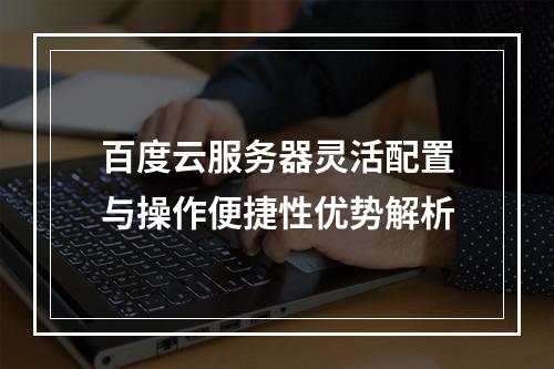 百度云服务器灵活配置与操作便捷性优势解析