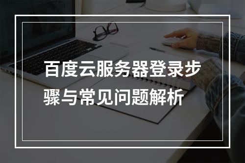 百度云服务器登录步骤与常见问题解析