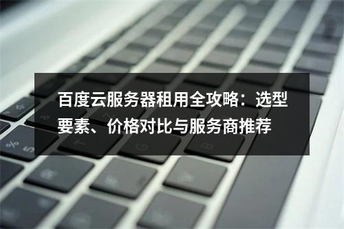 百度云服务器租用全攻略：选型要素、价格对比与服务商推荐