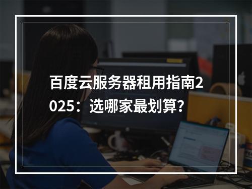 百度云服务器租用指南2025：选哪家最划算？