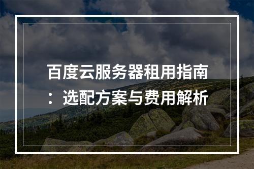 百度云服务器租用指南：选配方案与费用解析