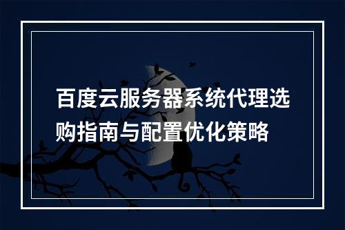 百度云服务器系统代理选购指南与配置优化策略