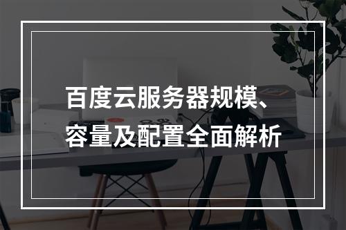 百度云服务器规模、容量及配置全面解析