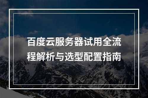 百度云服务器试用全流程解析与选型配置指南