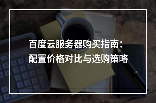 百度云服务器购买指南：配置价格对比与选购策略