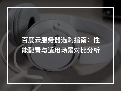 百度云服务器选购指南：性能配置与适用场景对比分析