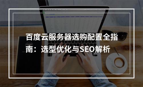 百度云服务器选购配置全指南：选型优化与SEO解析