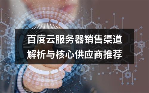 百度云服务器销售渠道解析与核心供应商推荐