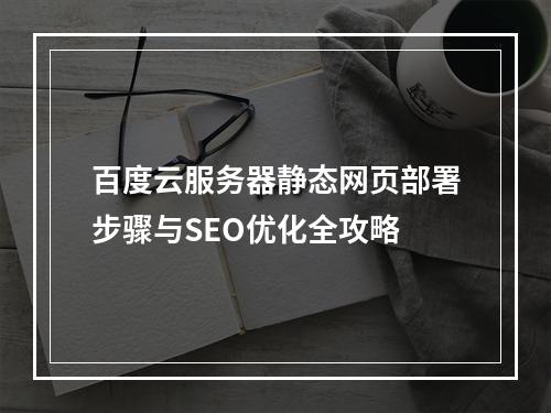 百度云服务器静态网页部署步骤与SEO优化全攻略