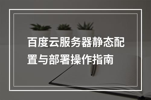 百度云服务器静态配置与部署操作指南