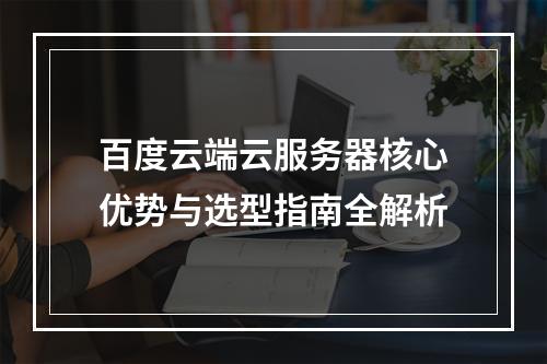 百度云端云服务器核心优势与选型指南全解析