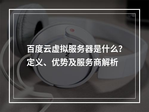 百度云虚拟服务器是什么？定义、优势及服务商解析