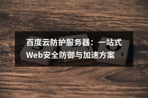 百度云防护服务器：一站式Web安全防御与加速方案