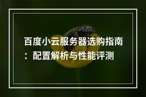 百度小云服务器选购指南：配置解析与性能评测