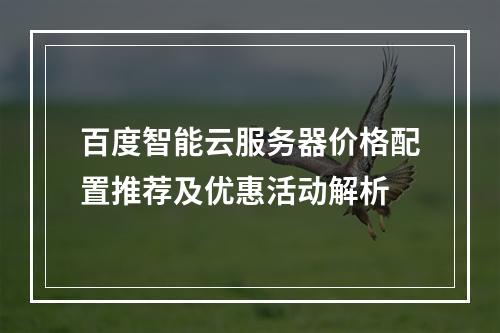 百度智能云服务器价格配置推荐及优惠活动解析