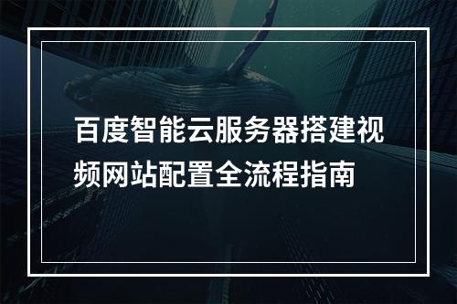 百度智能云服务器搭建视频网站配置全流程指南