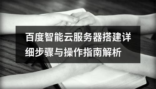 百度智能云服务器搭建详细步骤与操作指南解析