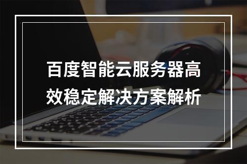 百度智能云服务器高效稳定解决方案解析