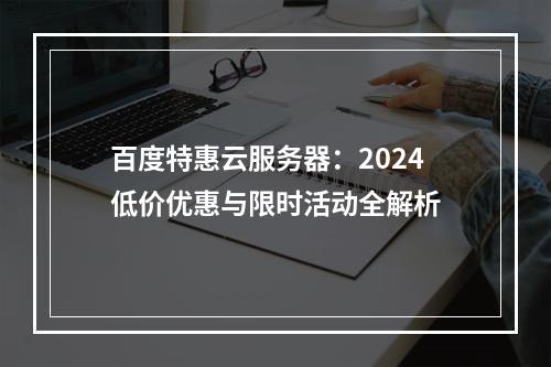 百度特惠云服务器：2024低价优惠与限时活动全解析