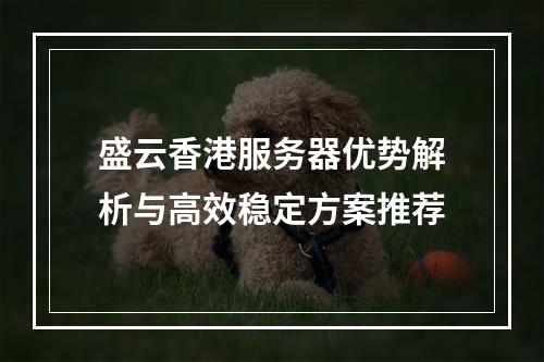 盛云香港服务器优势解析与高效稳定方案推荐