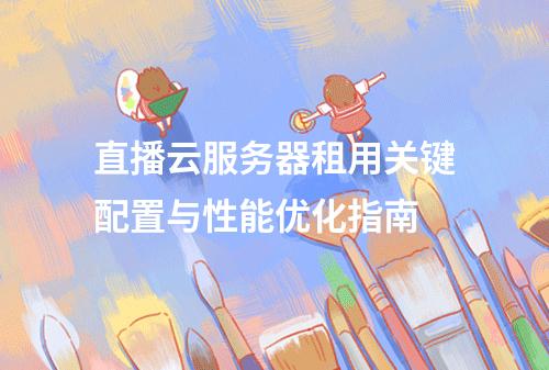 直播云服务器租用关键配置与性能优化指南