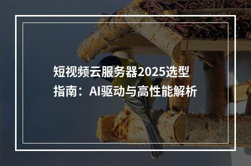 短视频云服务器2025选型指南：AI驱动与高性能解析