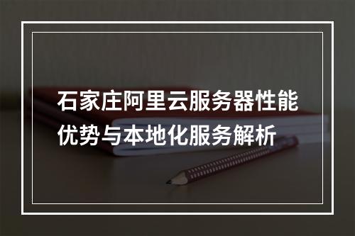 石家庄阿里云服务器性能优势与本地化服务解析