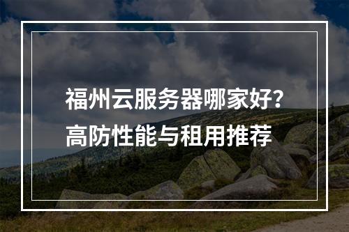 福州云服务器哪家好？高防性能与租用推荐