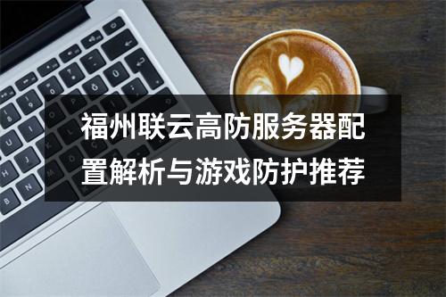 福州联云高防服务器配置解析与游戏防护推荐