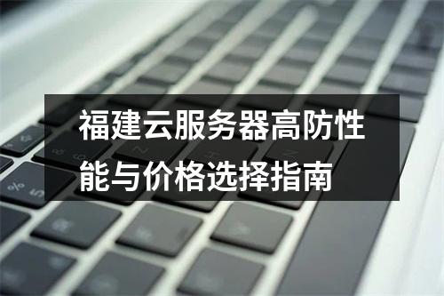 福建云服务器高防性能与价格选择指南