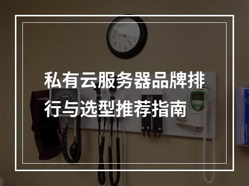 私有云服务器品牌排行与选型推荐指南