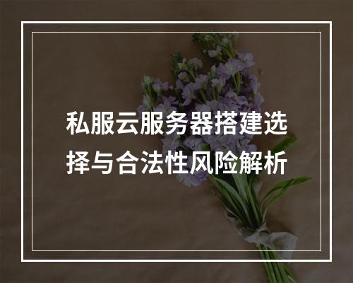 私服云服务器搭建选择与合法性风险解析