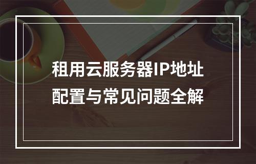 租用云服务器IP地址配置与常见问题全解