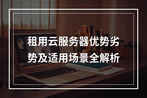租用云服务器优势劣势及适用场景全解析