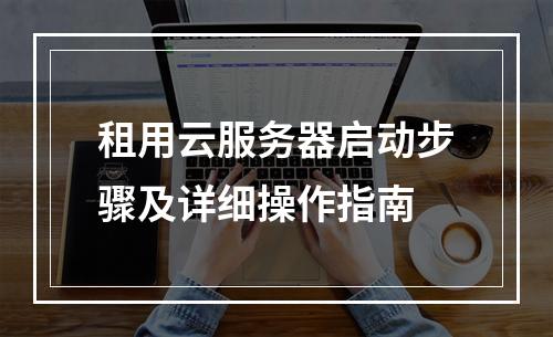 租用云服务器启动步骤及详细操作指南