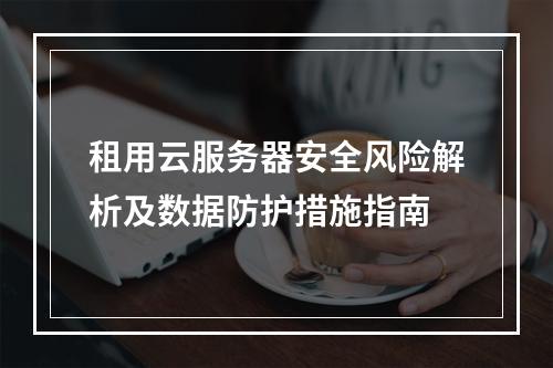 租用云服务器安全风险解析及数据防护措施指南