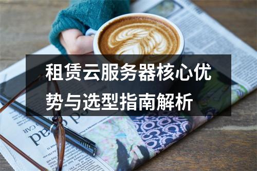 租赁云服务器核心优势与选型指南解析