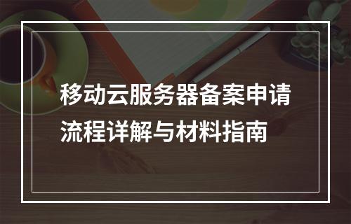 移动云服务器备案申请流程详解与材料指南