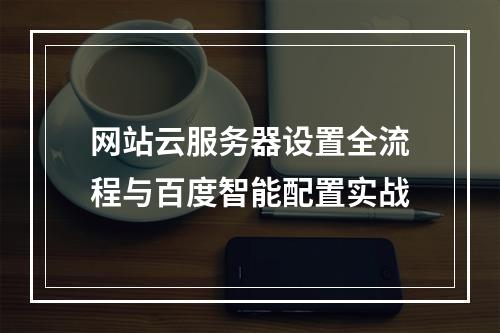 网站云服务器设置全流程与百度智能配置实战
