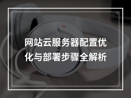 网站云服务器配置优化与部署步骤全解析