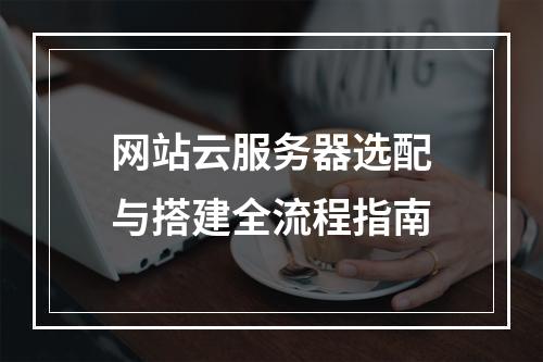 网站云服务器选配与搭建全流程指南