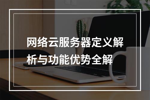 网络云服务器定义解析与功能优势全解