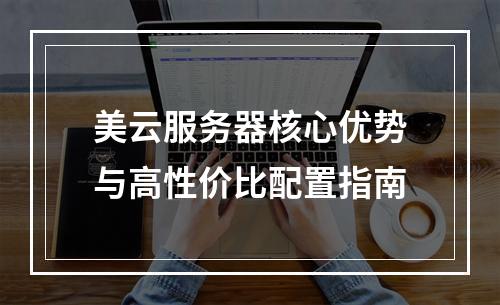 美云服务器核心优势与高性价比配置指南