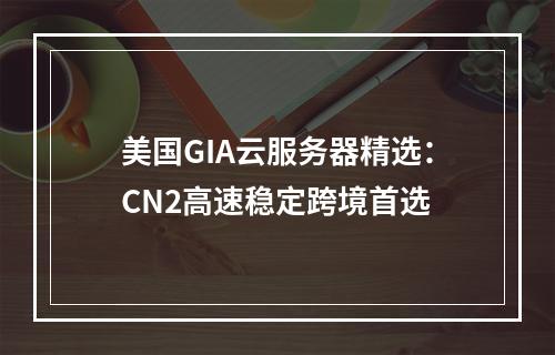 美国GIA云服务器精选：CN2高速稳定跨境首选