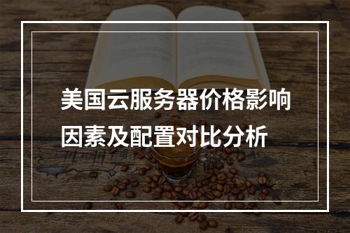 美国云服务器价格影响因素及配置对比分析