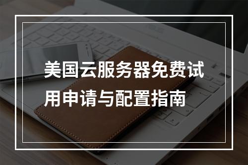 美国云服务器免费试用申请与配置指南