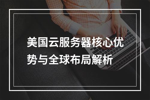 美国云服务器核心优势与全球布局解析