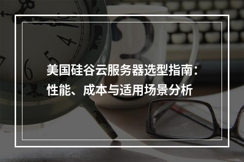 美国硅谷云服务器选型指南：性能、成本与适用场景分析
