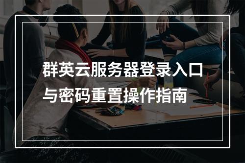 群英云服务器登录入口与密码重置操作指南